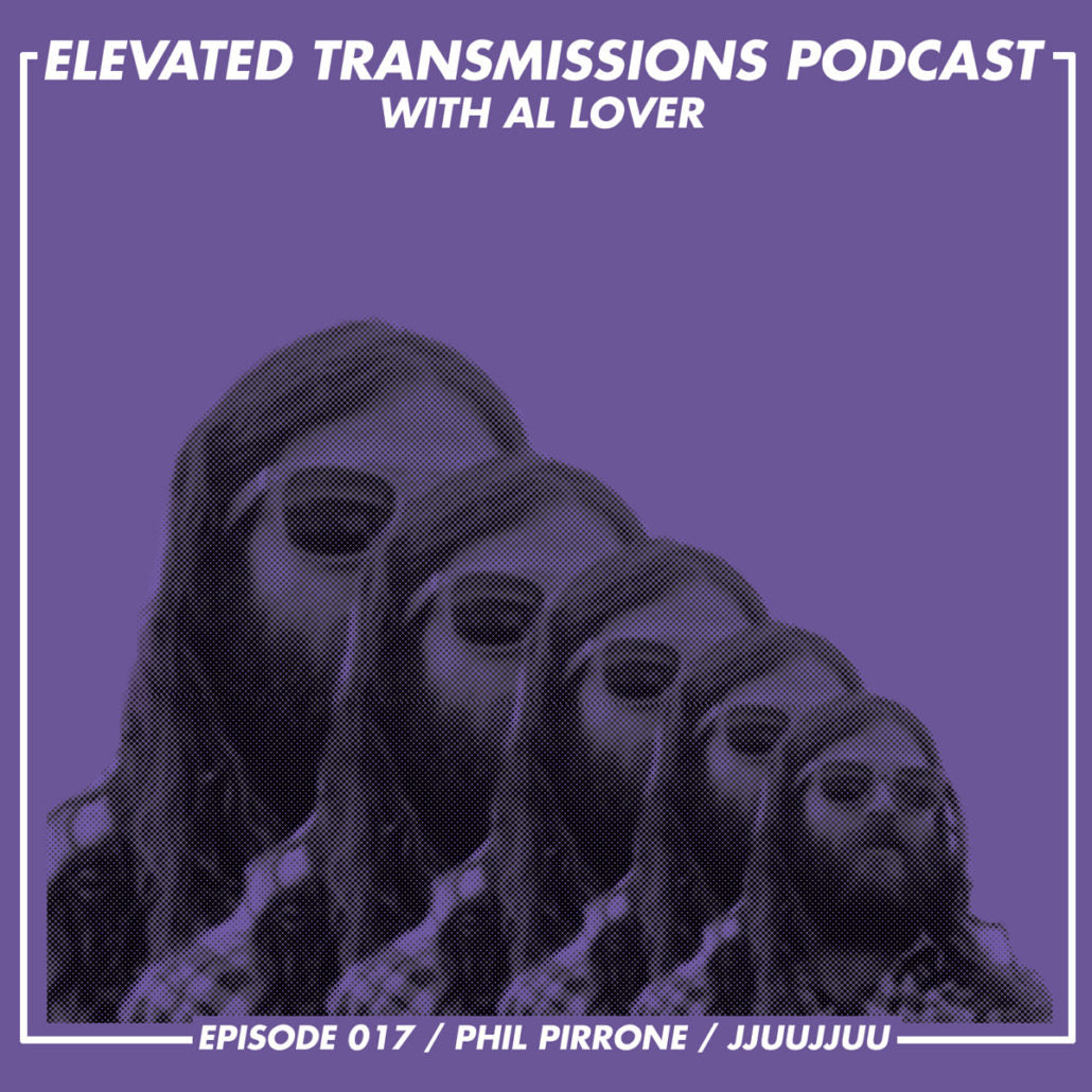 ELEVATED TRANSMISSIONS PODCAST 017 – Phil Pirrone / JJUUJJUU
